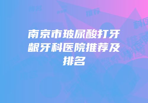 南京市玻尿酸打牙龈牙科医院推荐及排名