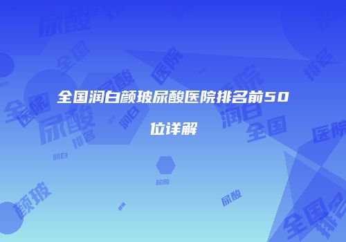 全国润白颜玻尿酸医院排名前50位详解