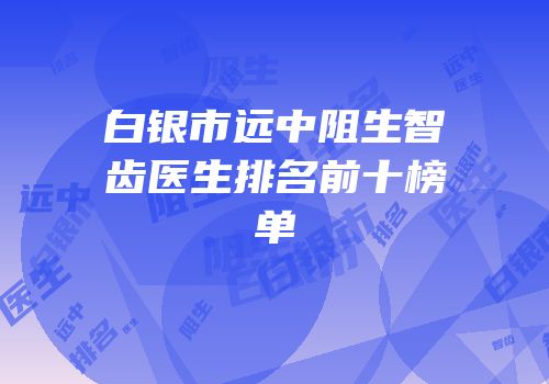 白银市远中阻生智齿医生排名前十榜单