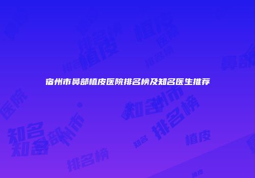 宿州市鼻部植皮医院排名榜及知名医生推荐