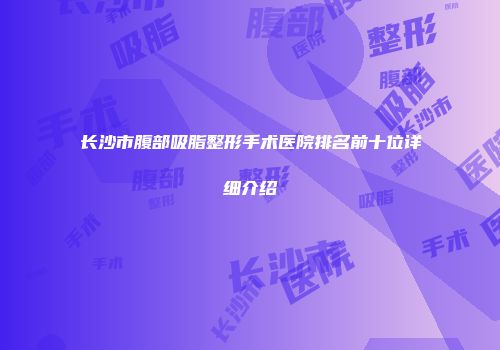长沙市腹部吸脂整形手术医院排名前十位详细介绍