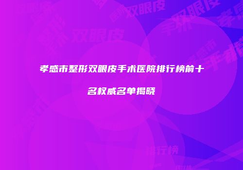 孝感市整形双眼皮手术医院排行榜前十名权威名单揭晓