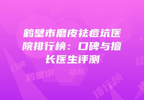 鹤壁市磨皮祛痘坑医院排行榜：口碑与擅长医生评测