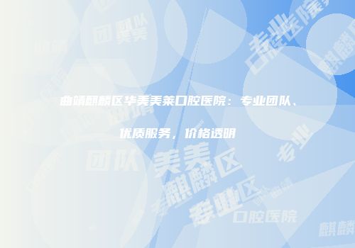 曲靖麒麟区华美美莱口腔医院：专业团队、优质服务，价格透明