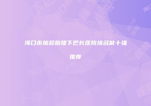 海口市玻尿酸隆下巴长医院排名前十强推荐
