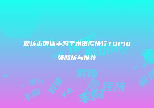 廊坊市假体丰胸手术医院排行TOP10强解析与推荐