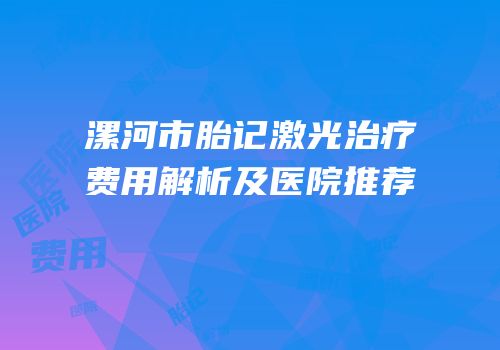 漯河市胎记激光治疗费用解析及医院推荐