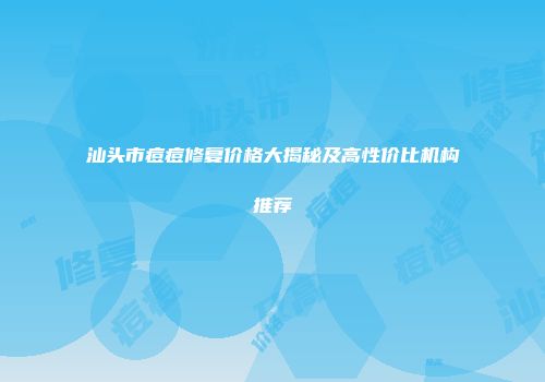 汕头市痘痘修复价格大揭秘及高性价比机构推荐