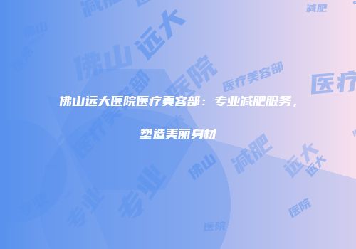 佛山远大医院医疗美容部：专业减肥服务，塑造美丽身材