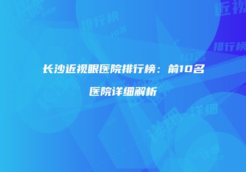 长沙近视眼医院排行榜：前10名医院详细解析