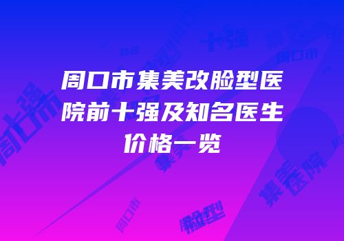 周口市集美改脸型医院前十强及知名医生价格一览