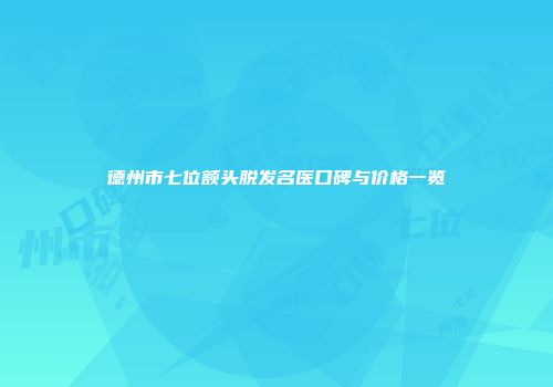 德州市七位额头脱发名医口碑与价格一览
