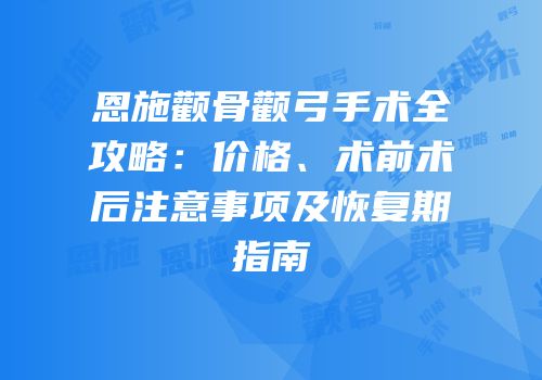 恩施颧骨颧弓手术全攻略：价格、术前术后注意事项及恢复期指南
