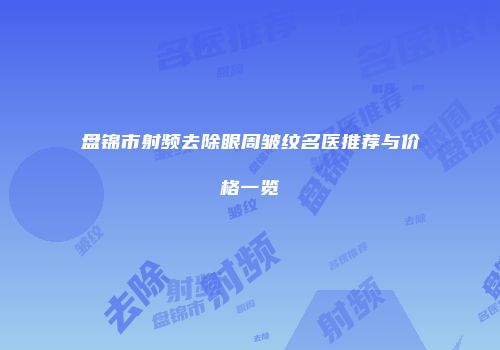 盘锦市射频去除眼周皱纹名医推荐与价格一览