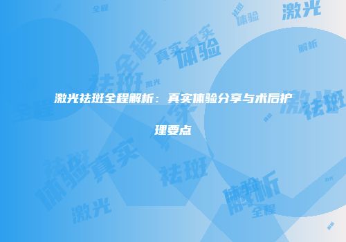 激光祛斑全程解析：真实体验分享与术后护理要点