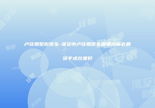 卢任期整形医生-淮安市卢任期医生眼睛按摩去眼袋手术效果好