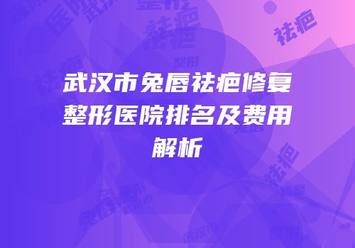 武汉市兔唇祛疤修复整形医院排名及费用解析