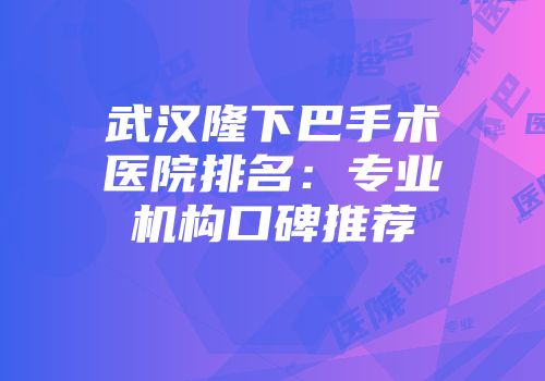 武汉隆下巴手术医院排名：专业机构口碑推荐