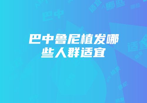 巴中鲁尼植发哪些人群适宜