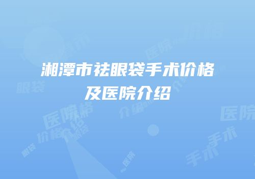 湘潭市祛眼袋手术价格及医院介绍