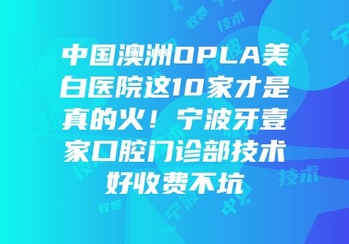 中国澳洲OPLA美白医院这10家才是真的火！宁波牙壹家口腔门诊部技术好收费不坑