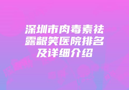深圳市肉毒素祛露龈笑医院排名及详细介绍