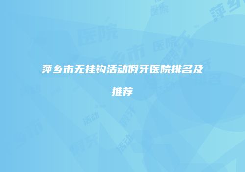 萍乡市无挂钩活动假牙医院排名及推荐