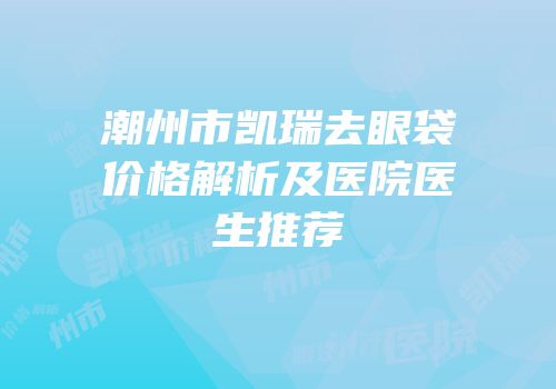 潮州市凯瑞去眼袋价格解析及医院医生推荐