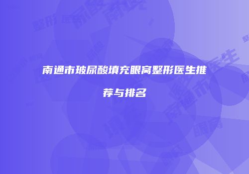 南通市玻尿酸填充眼窝整形医生推荐与排名