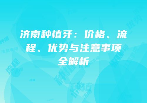 济南种植牙：价格、流程、优势与注意事项全解析