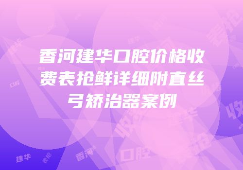 香河建华口腔价格收费表抢鲜详细附直丝弓矫治器案例