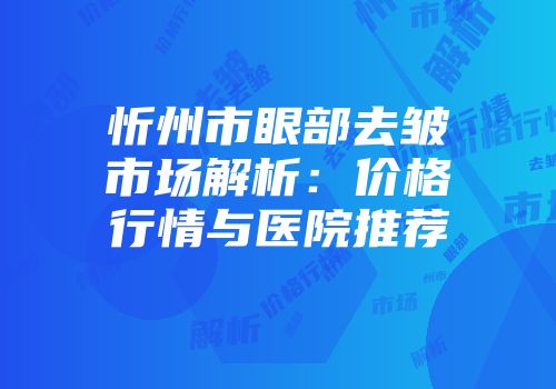 忻州市眼部去皱市场解析：价格行情与医院推荐