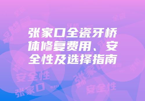 张家口全瓷牙桥体修复费用、安全性及选择指南