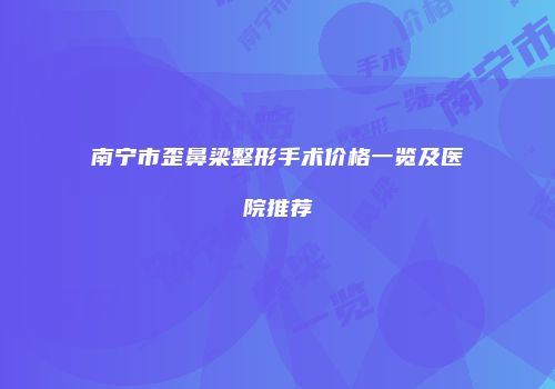 南宁市歪鼻梁整形手术价格一览及医院推荐