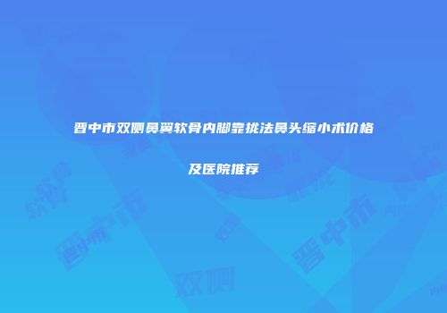 晋中市双侧鼻翼软骨内脚靠拢法鼻头缩小术价格及医院推荐