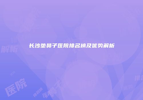 长沙垫鼻子医院排名榜及优势解析