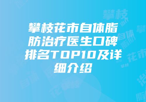 攀枝花市自体脂肪治疗医生口碑排名TOP10及详细介绍