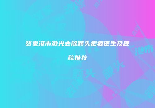 张家港市激光去除额头疤痕医生及医院推荐
