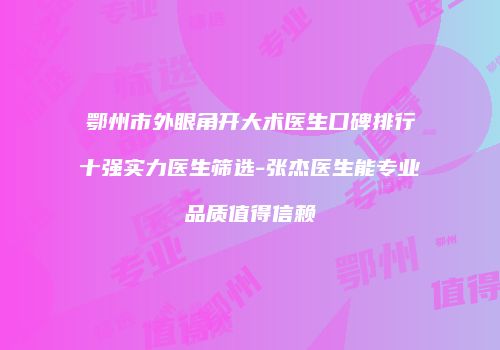 鄂州市外眼角开大术医生口碑排行十强实力医生筛选-张杰医生能专业品质值得信赖