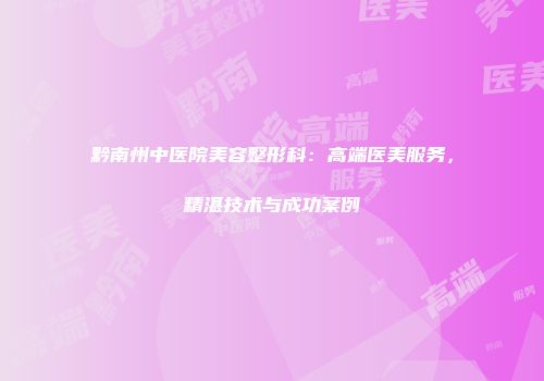 黔南州中医院美容整形科：高端医美服务，精湛技术与成功案例