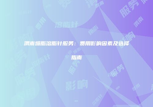 渭南爆脂溶脂针服务：费用影响因素及选择指南