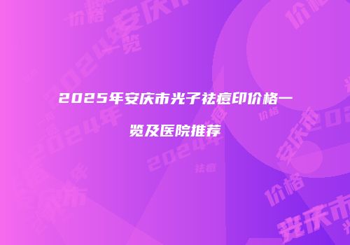 2025年安庆市光子祛痘印价格一览及医院推荐
