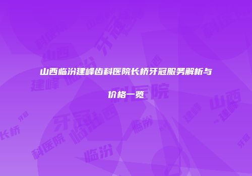 山西临汾建峰齿科医院长桥牙冠服务解析与价格一览