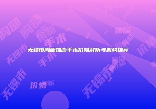 无锡市胸部抽脂手术价格解析与机构推荐