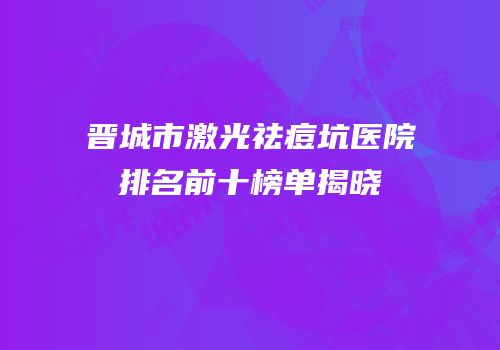 晋城市激光祛痘坑医院排名前十榜单揭晓