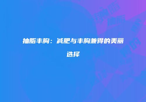 抽脂丰胸：减肥与丰胸兼得的美丽选择