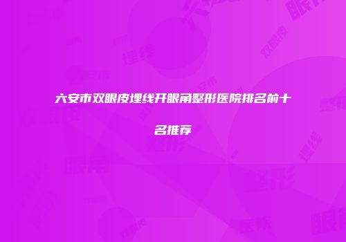 六安市双眼皮埋线开眼角整形医院排名前十名推荐