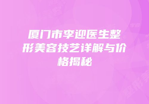 厦门市李迎医生整形美容技艺详解与价格揭秘