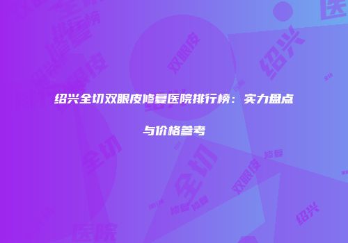 绍兴全切双眼皮修复医院排行榜：实力盘点与价格参考