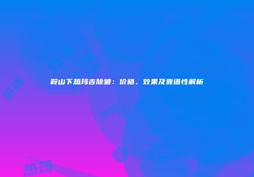 鞍山下热玛吉除皱：价格、效果及靠谱性解析